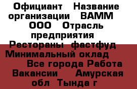 Официант › Название организации ­ ВАММ  , ООО › Отрасль предприятия ­ Рестораны, фастфуд › Минимальный оклад ­ 15 000 - Все города Работа » Вакансии   . Амурская обл.,Тында г.